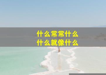 什么常常什么什么就像什么