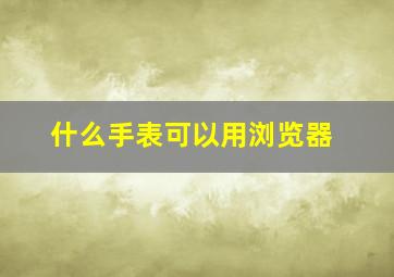 什么手表可以用浏览器