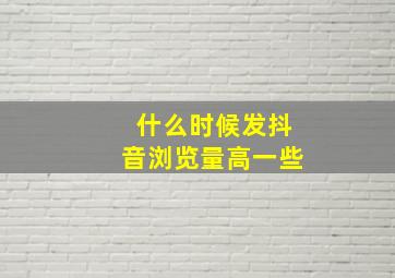 什么时候发抖音浏览量高一些