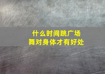 什么时间跳广场舞对身体才有好处