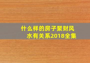 什么样的房子聚财风水有关系2018全集