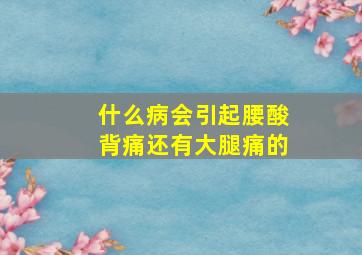 什么病会引起腰酸背痛还有大腿痛的