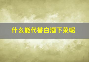 什么能代替白酒下菜呢