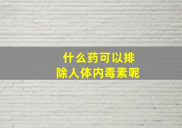 什么药可以排除人体内毒素呢