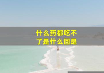 什么药都吃不了是什么回是