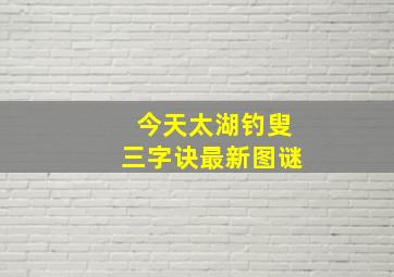 今天太湖钓叟三字诀最新图谜