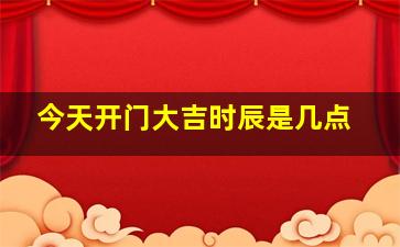 今天开门大吉时辰是几点