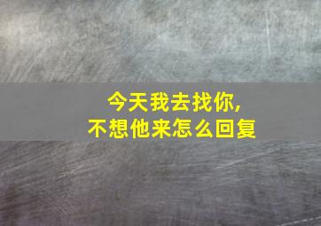 今天我去找你,不想他来怎么回复