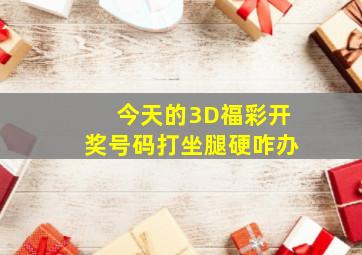 今天的3D福彩开奖号码打坐腿硬咋办