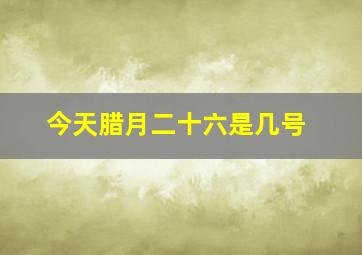 今天腊月二十六是几号