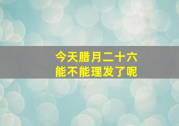 今天腊月二十六能不能理发了呢