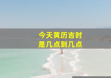 今天黄历吉时是几点到几点