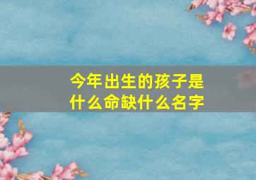 今年出生的孩子是什么命缺什么名字