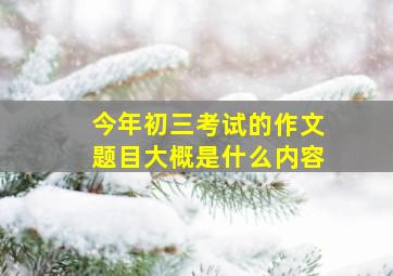 今年初三考试的作文题目大概是什么内容