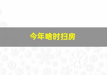 今年啥时扫房