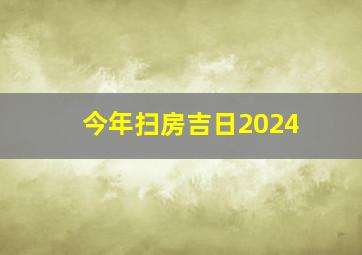 今年扫房吉日2024