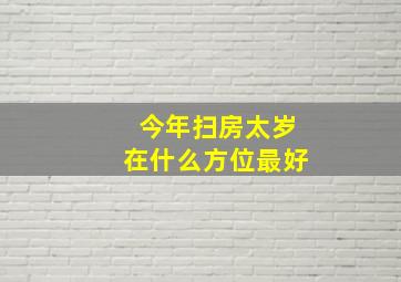 今年扫房太岁在什么方位最好