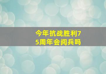 今年抗战胜利75周年会阅兵吗