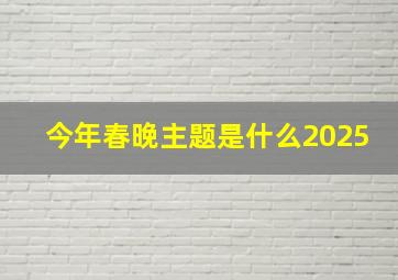 今年春晚主题是什么2025