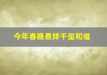 今年春晚易烊千玺和谁