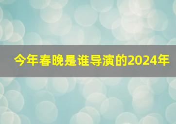 今年春晚是谁导演的2024年