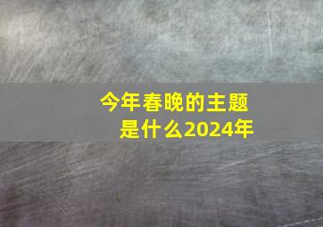 今年春晚的主题是什么2024年