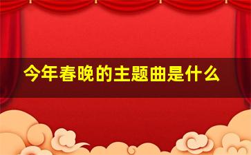 今年春晚的主题曲是什么