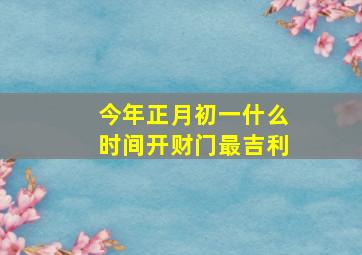 今年正月初一什么时间开财门最吉利