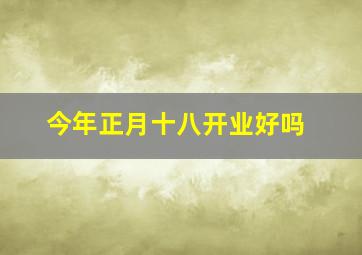 今年正月十八开业好吗