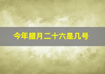 今年腊月二十六是几号