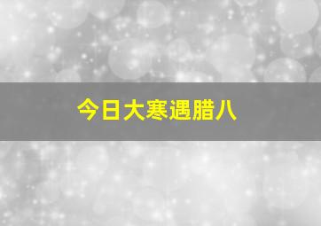 今日大寒遇腊八