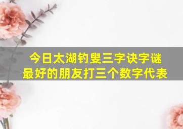 今日太湖钓叟三字诀字谜最好的朋友打三个数字代表