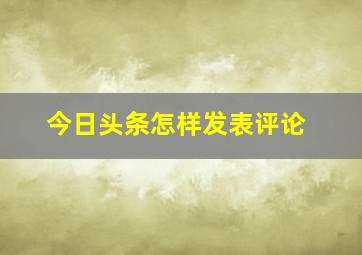 今日头条怎样发表评论