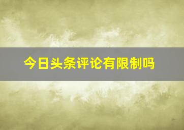 今日头条评论有限制吗