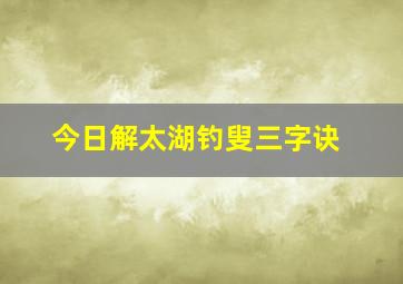 今日解太湖钓叟三字诀