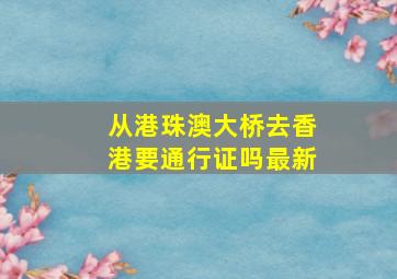 从港珠澳大桥去香港要通行证吗最新