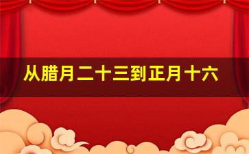 从腊月二十三到正月十六