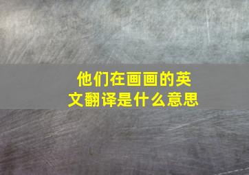 他们在画画的英文翻译是什么意思