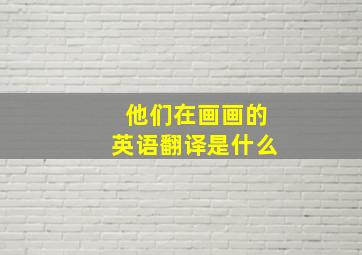 他们在画画的英语翻译是什么