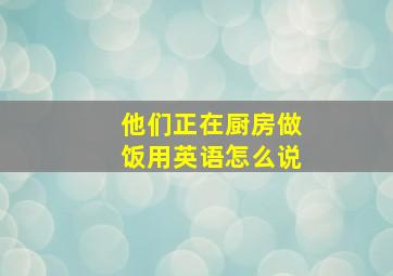 他们正在厨房做饭用英语怎么说