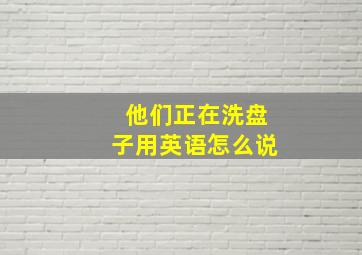 他们正在洗盘子用英语怎么说