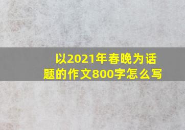 以2021年春晚为话题的作文800字怎么写