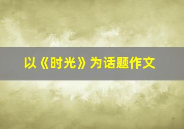 以《时光》为话题作文