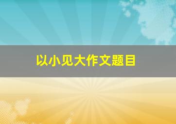 以小见大作文题目