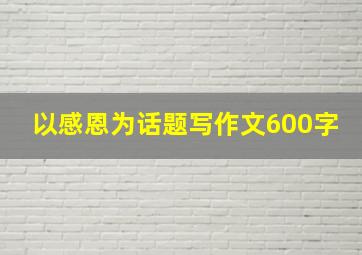 以感恩为话题写作文600字