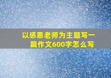 以感恩老师为主题写一篇作文600字怎么写