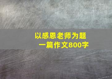 以感恩老师为题一篇作文800字