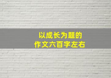 以成长为题的作文六百字左右