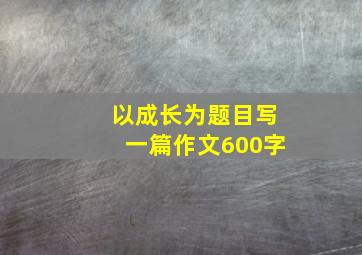 以成长为题目写一篇作文600字