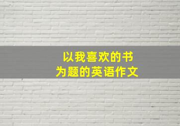 以我喜欢的书为题的英语作文